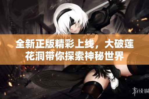 全新正版精彩上线，大破莲花洞带你探索神秘世界