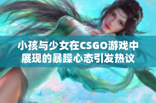 小孩与少女在CSGO游戏中展现的暴躁心态引发热议