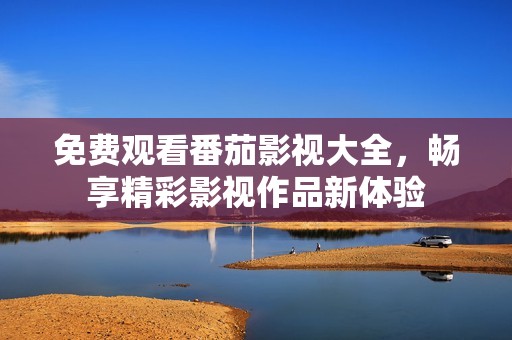 免费观看番茄影视大全，畅享精彩影视作品新体验