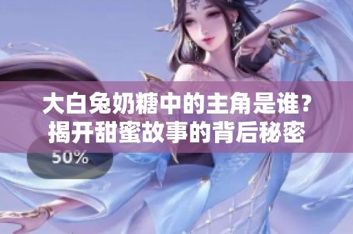 大白兔奶糖中的主角是谁？揭开甜蜜故事的背后秘密