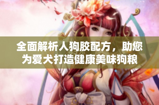 全面解析人狗胶配方，助您为爱犬打造健康美味狗粮