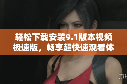 轻松下载安装9.1版本视频极速版，畅享超快速观看体验