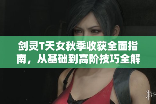剑灵T天女秋季收获全面指南，从基础到高阶技巧全解析