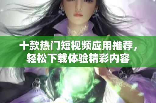 十款热门短视频应用推荐，轻松下载体验精彩内容