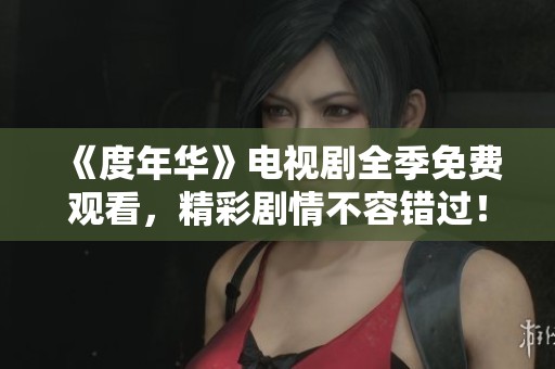 《度年华》电视剧全季免费观看，精彩剧情不容错过！