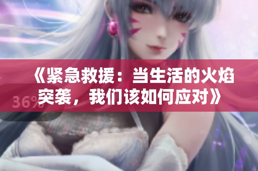 《紧急救援：当生活的火焰突袭，我们该如何应对》
