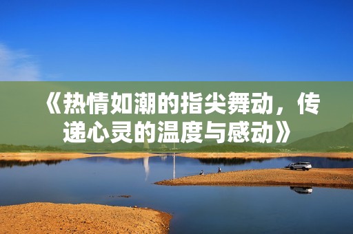 《热情如潮的指尖舞动，传递心灵的温度与感动》