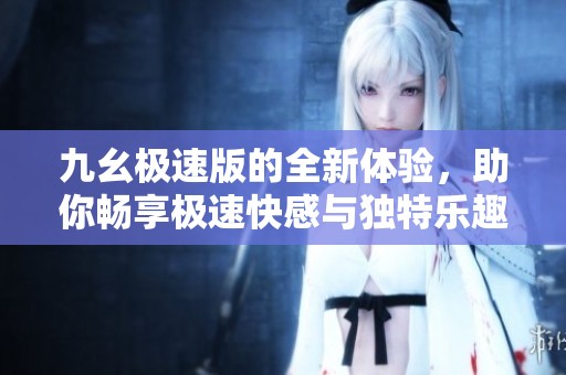 九幺极速版的全新体验，助你畅享极速快感与独特乐趣