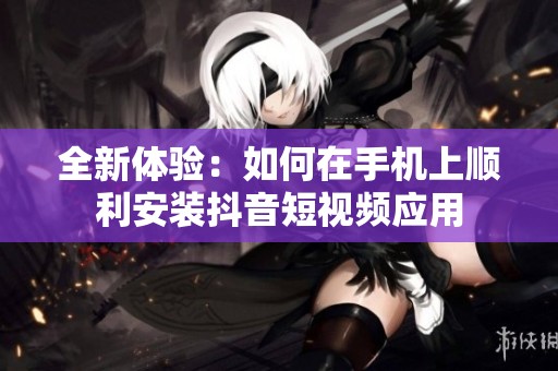 全新体验：如何在手机上顺利安装抖音短视频应用
