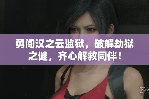 勇闯汉之云监狱，破解劫狱之谜，齐心解救同伴！