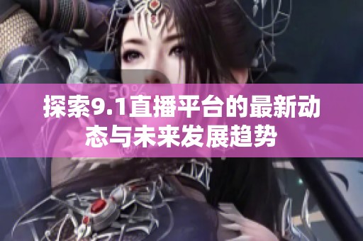 探索9.1直播平台的最新动态与未来发展趋势