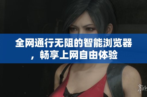 全网通行无阻的智能浏览器，畅享上网自由体验