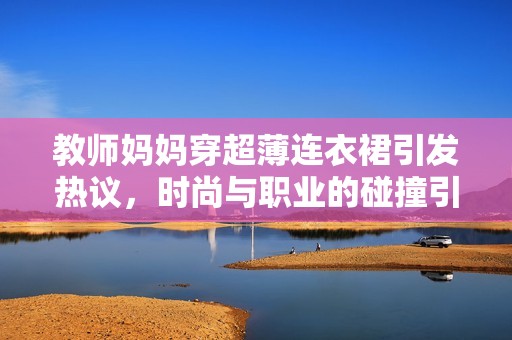 教师妈妈穿超薄连衣裙引发热议，时尚与职业的碰撞引人关注