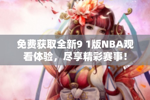免费获取全新9 1版NBA观看体验，尽享精彩赛事！