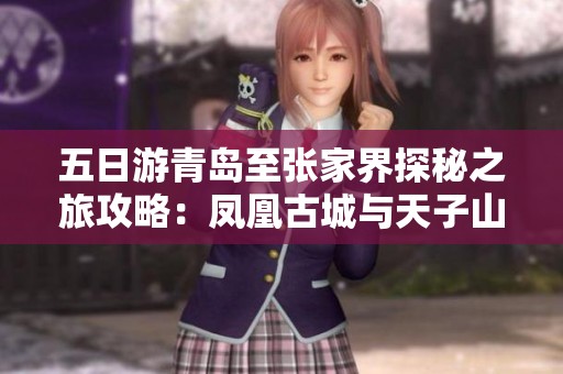 五日游青岛至张家界探秘之旅攻略：凤凰古城与天子山全体验