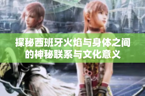 探秘西班牙火焰与身体之间的神秘联系与文化意义