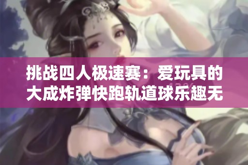 挑战四人极速赛：爱玩具的大成炸弹快跑轨道球乐趣无限