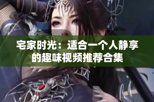 宅家时光：适合一个人静享的趣味视频推荐合集