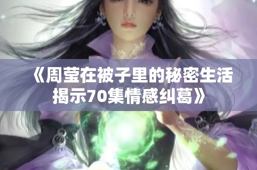 《周莹在被子里的秘密生活揭示70集情感纠葛》