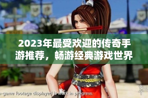 2023年最受欢迎的传奇手游推荐，畅游经典游戏世界