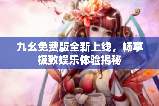 九幺免费版全新上线，畅享极致娱乐体验揭秘