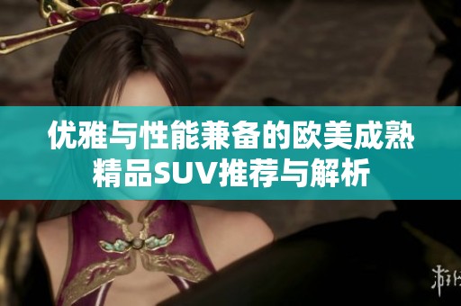 优雅与性能兼备的欧美成熟精品SUV推荐与解析