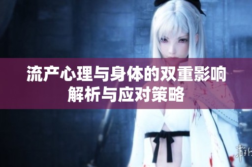 流产心理与身体的双重影响解析与应对策略