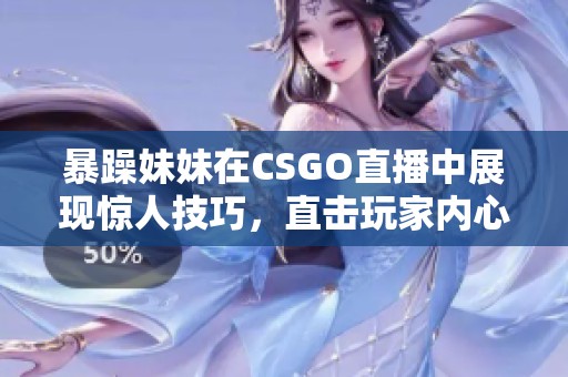 暴躁妹妹在CSGO直播中展现惊人技巧，直击玩家内心