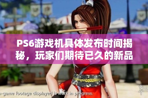 PS6游戏机具体发布时间揭秘，玩家们期待已久的新品何时面世？