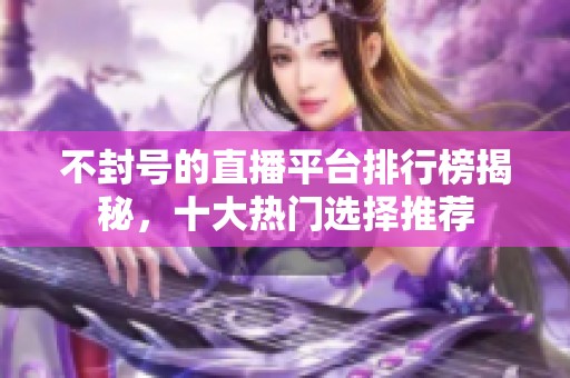 不封号的直播平台排行榜揭秘，十大热门选择推荐