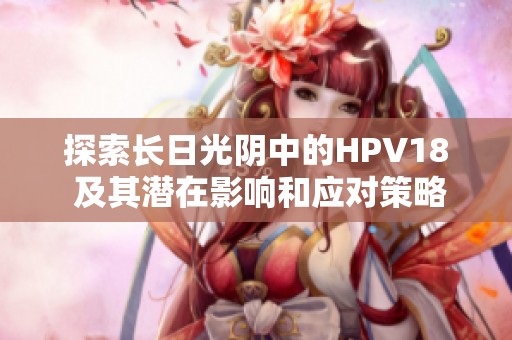 探索长日光阴中的HPV18 及其潜在影响和应对策略