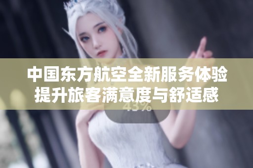 中国东方航空全新服务体验提升旅客满意度与舒适感