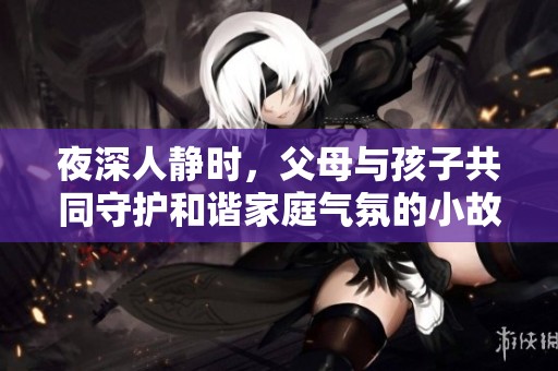 夜深人静时，父母与孩子共同守护和谐家庭气氛的小故事