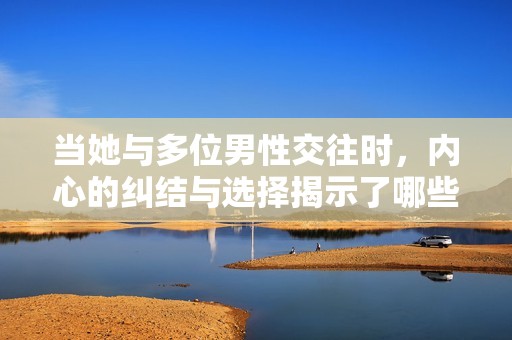 当她与多位男性交往时，内心的纠结与选择揭示了哪些秘密