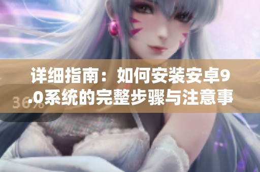 详细指南：如何安装安卓9.0系统的完整步骤与注意事项