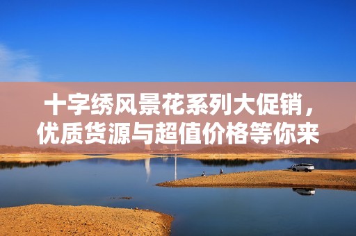 十字绣风景花系列大促销，优质货源与超值价格等你来选