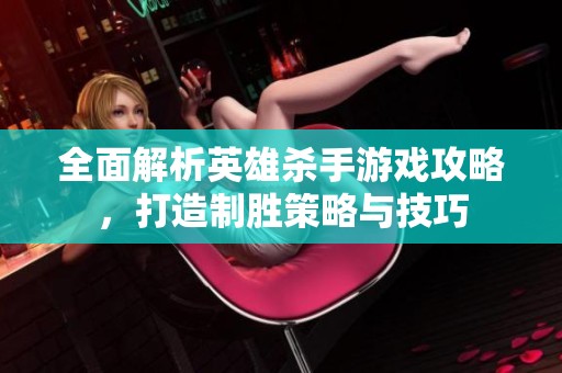全面解析英雄杀手游戏攻略，打造制胜策略与技巧