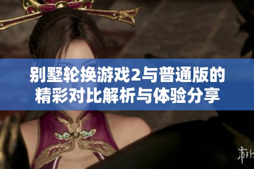 别墅轮换游戏2与普通版的精彩对比解析与体验分享