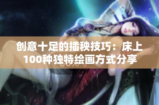 创意十足的插秧技巧：床上100种独特绘画方式分享