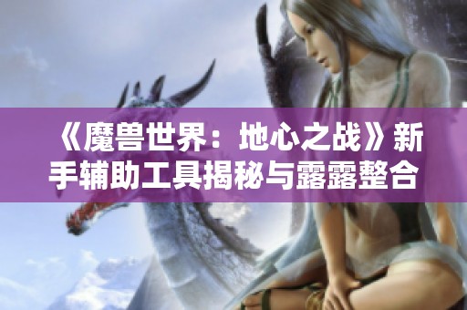 《魔兽世界：地心之战》新手辅助工具揭秘与露露整合包介绍
