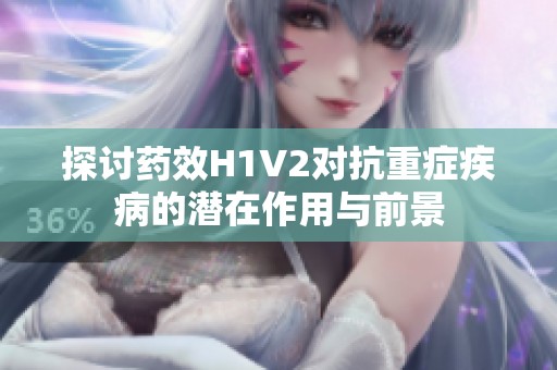 探讨药效H1V2对抗重症疾病的潜在作用与前景