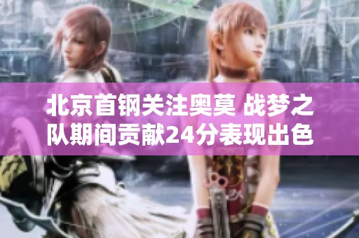 北京首钢关注奥莫 战梦之队期间贡献24分表现出色