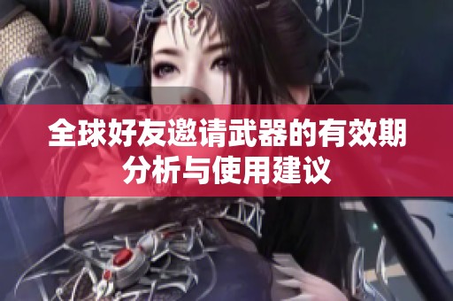 全球好友邀请武器的有效期分析与使用建议