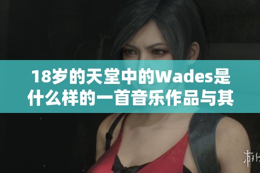 18岁的天堂中的Wades是什么样的一首音乐作品与其意义解析