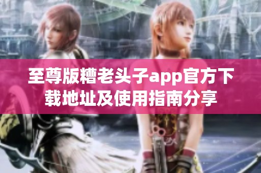 至尊版糟老头子app官方下载地址及使用指南分享