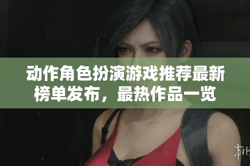 动作角色扮演游戏推荐最新榜单发布，最热作品一览
