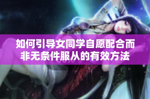 如何引导女同学自愿配合而非无条件服从的有效方法