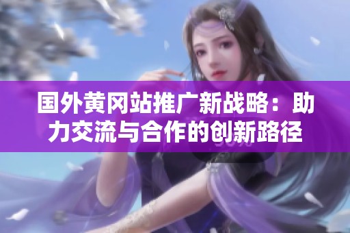 国外黄冈站推广新战略：助力交流与合作的创新路径