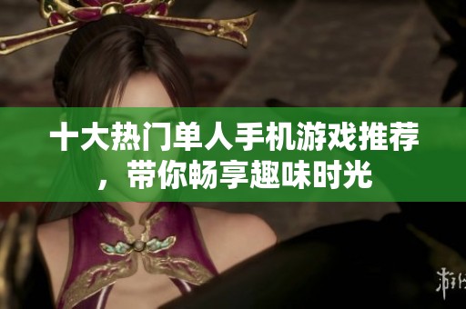 十大热门单人手机游戏推荐，带你畅享趣味时光