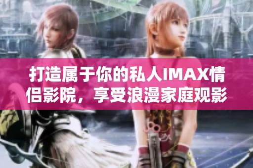 打造属于你的私人IMAX情侣影院，享受浪漫家庭观影时光
